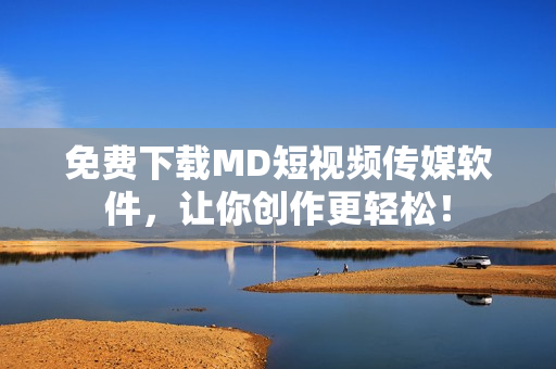 免费下载MD短视频传媒软件，让你创作更轻松！