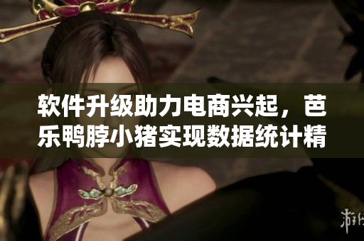 软件升级助力电商兴起，芭乐鸭脖小猪实现数据统计精准化