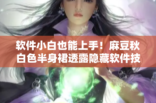 软件小白也能上手！麻豆秋白色半身裙透露隐藏软件技巧！