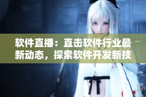 软件直播：直击软件行业最新动态，探索软件开发新技术！