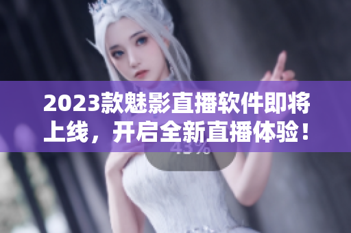 2023款魅影直播软件即将上线，开启全新直播体验！