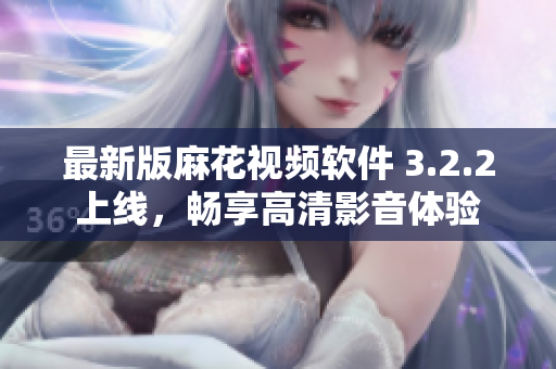 最新版麻花视频软件 3.2.2上线，畅享高清影音体验