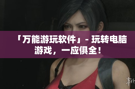 「万能游玩软件」- 玩转电脑游戏，一应俱全！