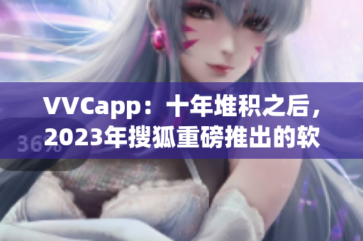 VVCapp：十年堆积之后，2023年搜狐重磅推出的软件