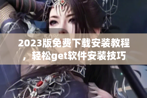 2023版免费下载安装教程，轻松get软件安装技巧