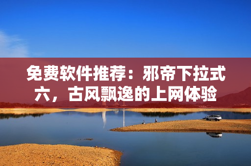 免费软件推荐：邪帝下拉式六，古风飘逸的上网体验