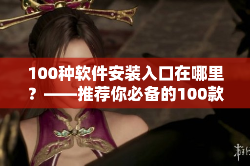 100种软件安装入口在哪里？——推荐你必备的100款软件