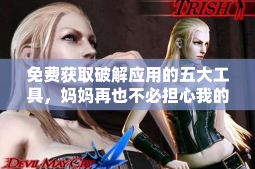 免费获取破解应用的五大工具，妈妈再也不必担心我的软件费用