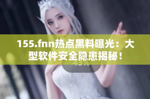 155.fnn热点黑料曝光：大型软件安全隐患揭秘！
