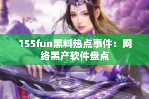 155fun黑料热点事件：网络黑产软件盘点