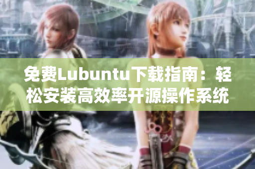 免费Lubuntu下载指南：轻松安装高效率开源操作系统！