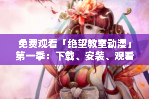 免费观看「绝望教室动漫」第一季：下载、安装、观看！