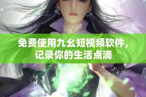 免费使用九幺短视频软件，记录你的生活点滴