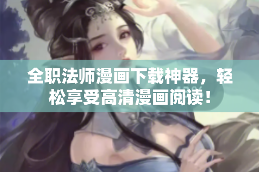 全职法师漫画下载神器，轻松享受高清漫画阅读！