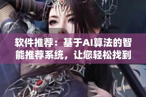 软件推荐：基于AI算法的智能推荐系统，让您轻松找到适合您的软件