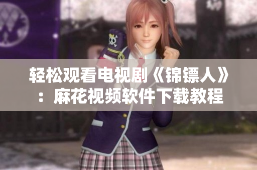 轻松观看电视剧《锦镖人》：麻花视频软件下载教程