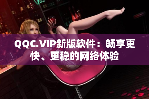 QQC.VIP新版软件：畅享更快、更稳的网络体验