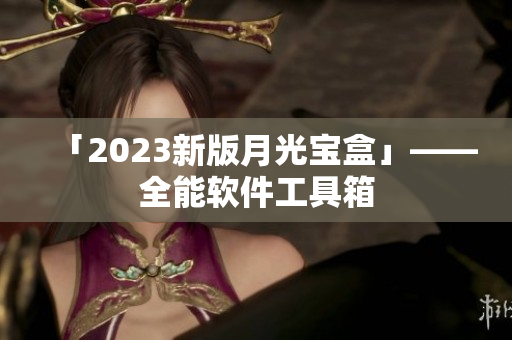 「2023新版月光宝盒」——全能软件工具箱