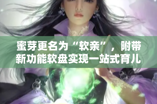 蜜芽更名为“软亲”，附带新功能软盘实现一站式育儿服务！