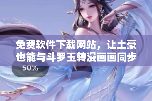 免费软件下载网站，让土豪也能与斗罗玉转漫画画同步！