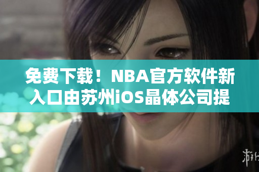 免费下载！NBA官方软件新入口由苏州iOS晶体公司提供