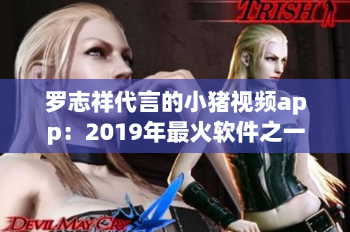罗志祥代言的小猪视频app：2019年最火软件之一