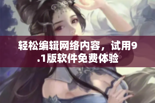 轻松编辑网络内容，试用9.1版软件免费体验