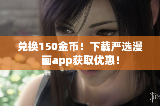 兑换150金币！下载严选漫画app获取优惠！