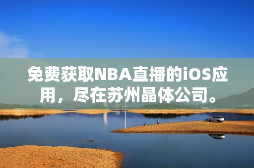 免费获取NBA直播的iOS应用，尽在苏州晶体公司。