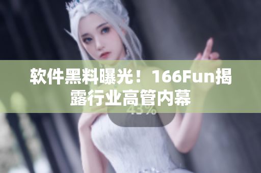 软件黑料曝光！166Fun揭露行业高管内幕