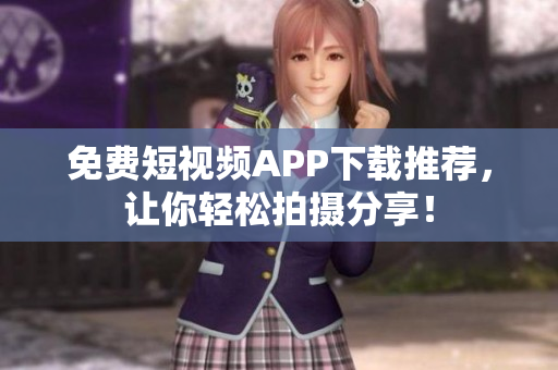 免费短视频APP下载推荐，让你轻松拍摄分享！