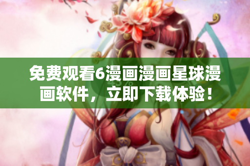免费观看6漫画漫画星球漫画软件，立即下载体验！