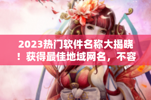 2023热门软件名称大揭晓！获得最佳地域网名，不容错过！
