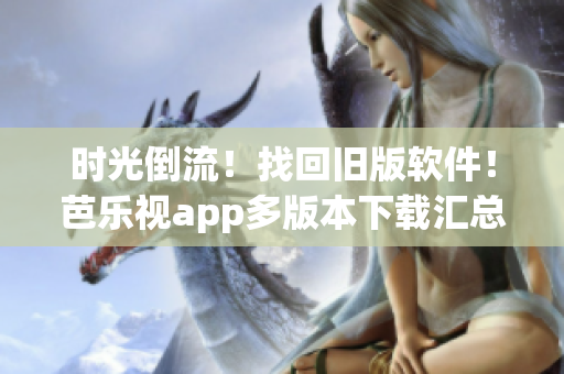 时光倒流！找回旧版软件！芭乐视app多版本下载汇总