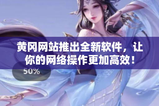 黄冈网站推出全新软件，让你的网络操作更加高效！