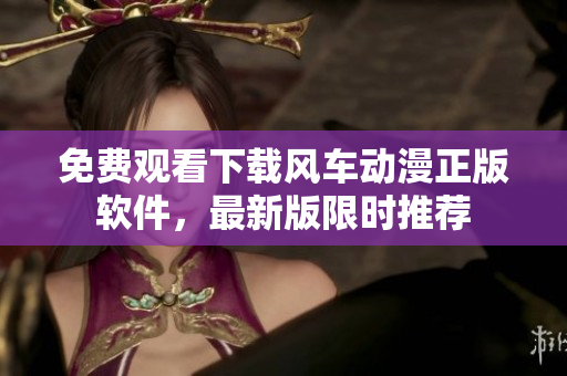 免费观看下载风车动漫正版软件，最新版限时推荐