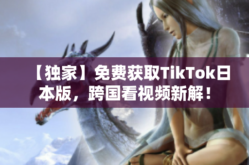 【独家】免费获取TikTok日本版，跨国看视频新解！