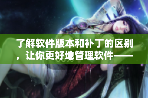 了解软件版本和补丁的区别，让你更好地管理软件——软件版本与补丁的区别
