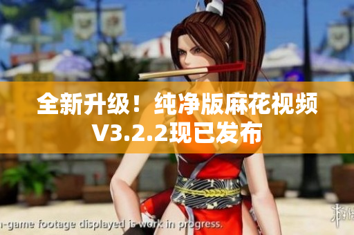 全新升级！纯净版麻花视频V3.2.2现已发布