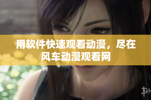用软件快速观看动漫，尽在风车动漫观看网