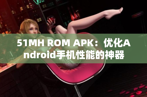 51MH ROM APK：优化Android手机性能的神器