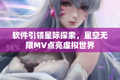 软件引领星际探索，星空无限MV点亮虚拟世界