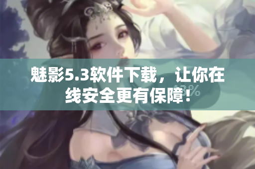 魅影5.3软件下载，让你在线安全更有保障！