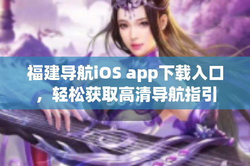 福建导航iOS app下载入口，轻松获取高清导航指引