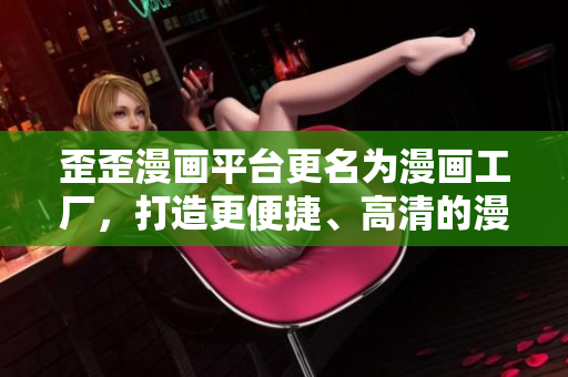 歪歪漫画平台更名为漫画工厂，打造更便捷、高清的漫画阅读软件
