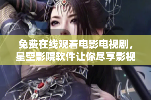 免费在线观看电影电视剧，星空影院软件让你尽享影视盛宴