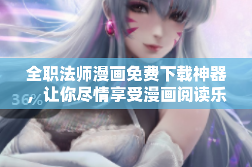 全职法师漫画免费下载神器，让你尽情享受漫画阅读乐趣！