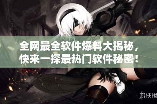 全网最全软件爆料大揭秘，快来一探最热门软件秘密！