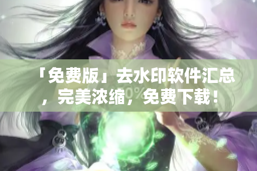 「免费版」去水印软件汇总，完美浓缩，免费下载！