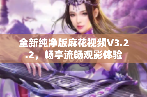 全新纯净版麻花视频V3.2.2，畅享流畅观影体验
